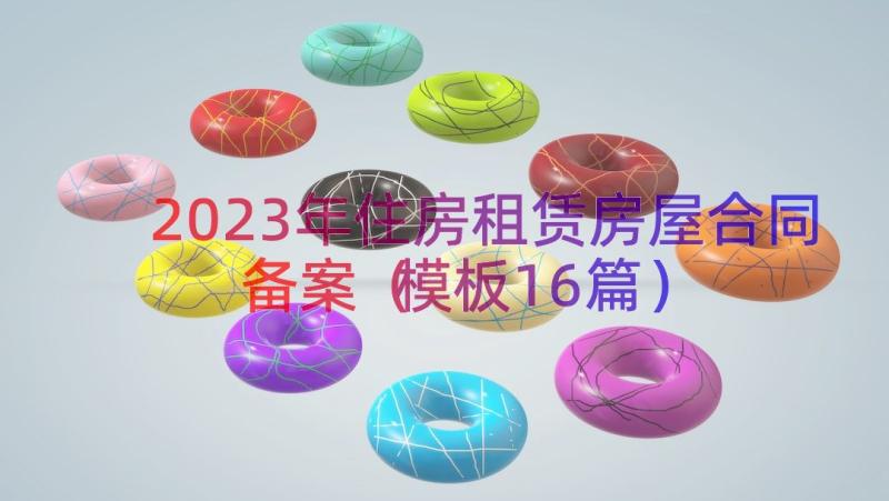 2023年住房租赁房屋合同备案（模板16篇）