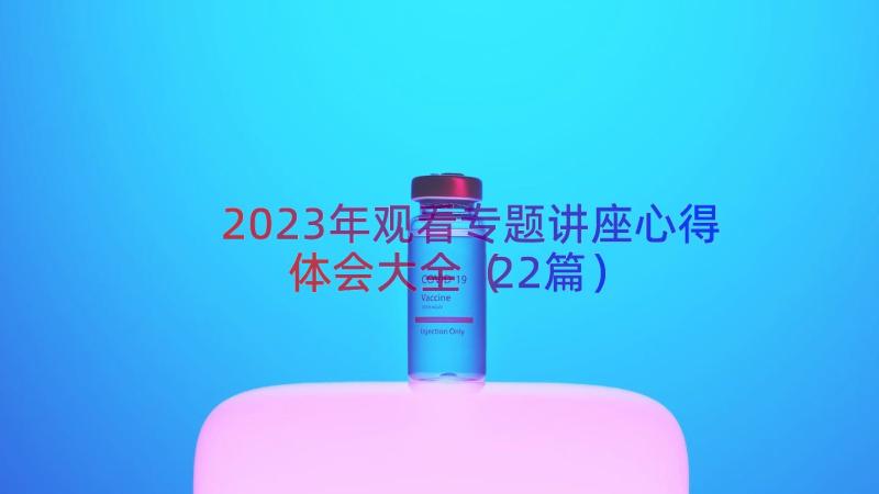 2023年观看专题讲座心得体会大全（22篇）