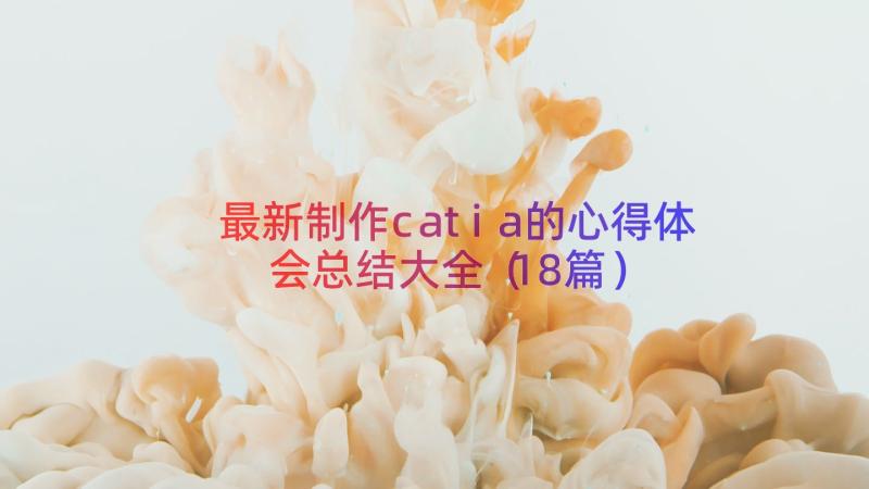 最新制作catia的心得体会总结大全（18篇）