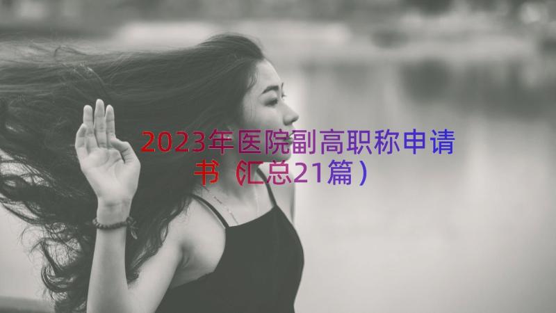 2023年医院副高职称申请书（汇总21篇）