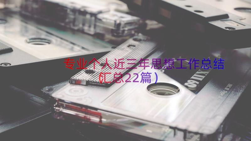 专业个人近三年思想工作总结（汇总22篇）