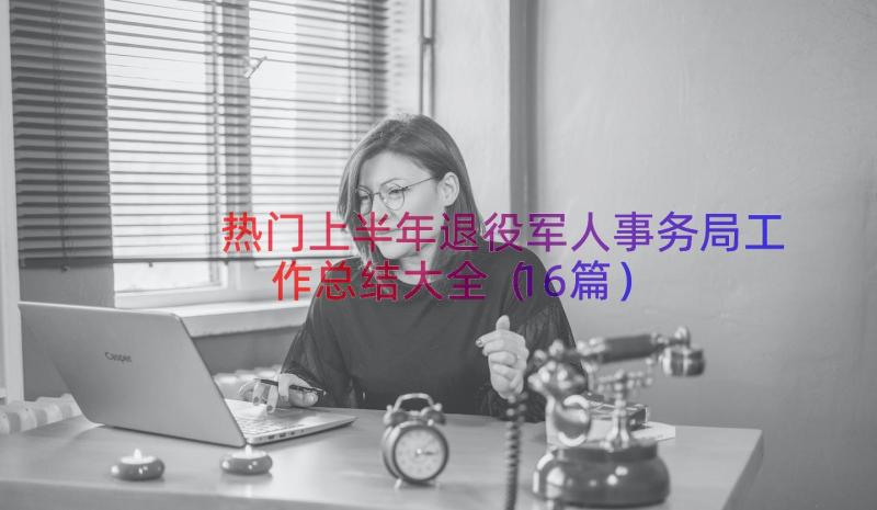 热门上半年退役军人事务局工作总结大全（16篇）