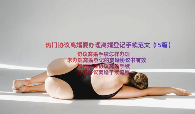 热门协议离婚要办理离婚登记手续范文（15篇）