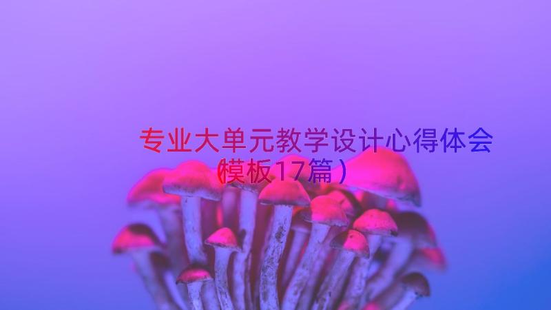 专业大单元教学设计心得体会（模板17篇）