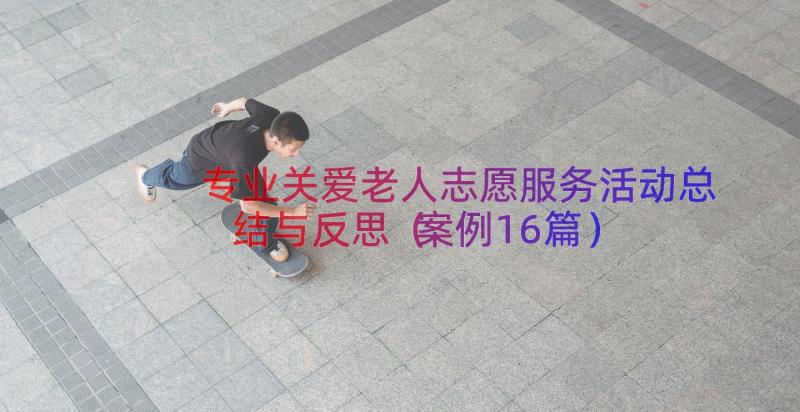 专业关爱老人志愿服务活动总结与反思（案例16篇）