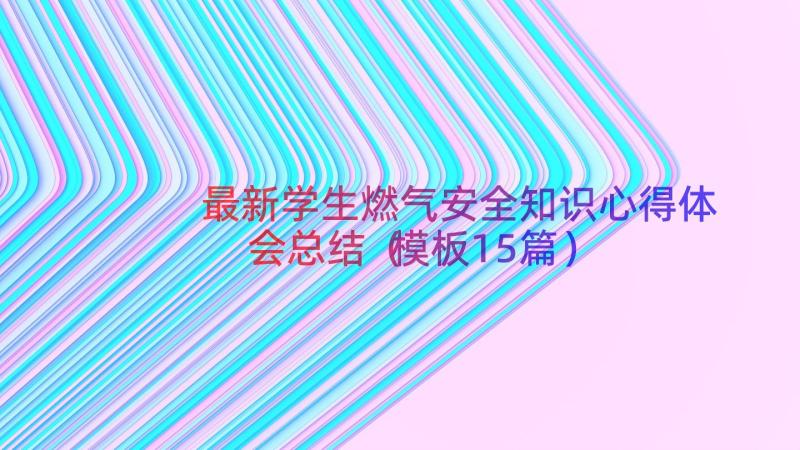 最新学生燃气安全知识心得体会总结（模板15篇）