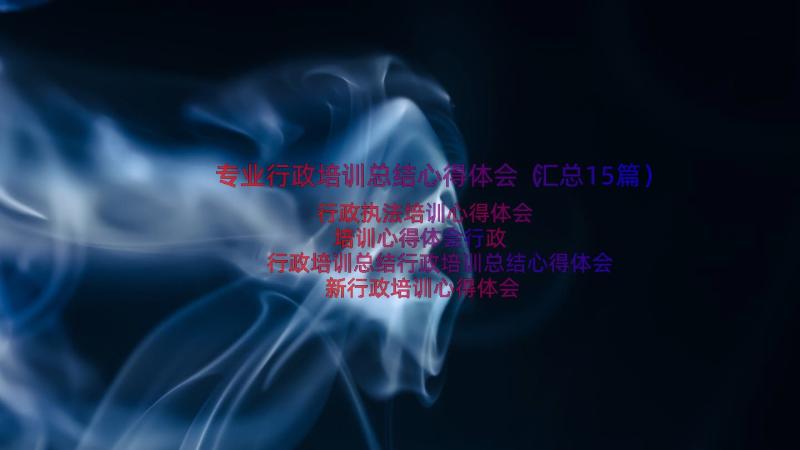 专业行政培训总结心得体会（汇总15篇）