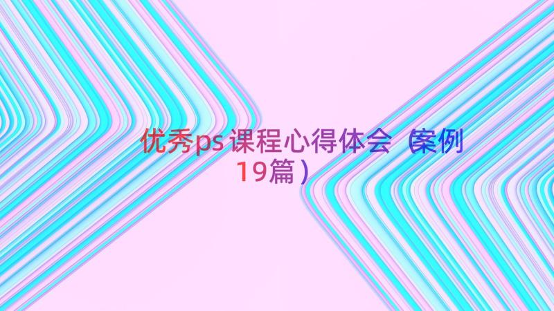 优秀ps课程心得体会（案例19篇）