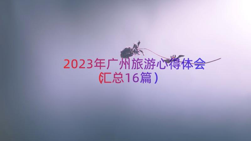 2023年广州旅游心得体会（汇总16篇）