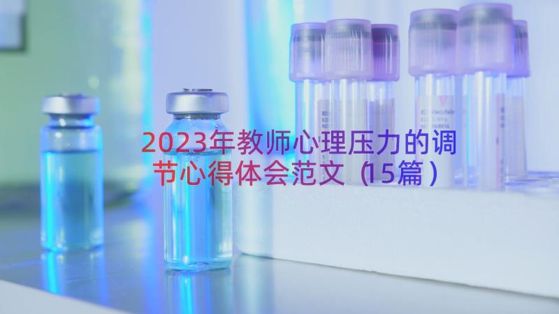 2023年教师心理压力的调节心得体会范文（15篇）