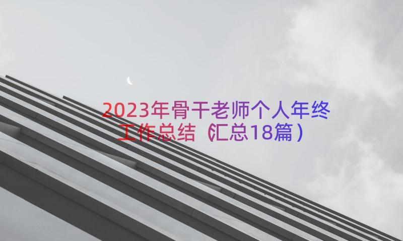 2023年骨干老师个人年终工作总结（汇总18篇）