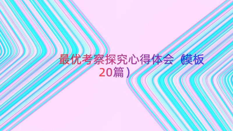 最优考察探究心得体会（模板20篇）