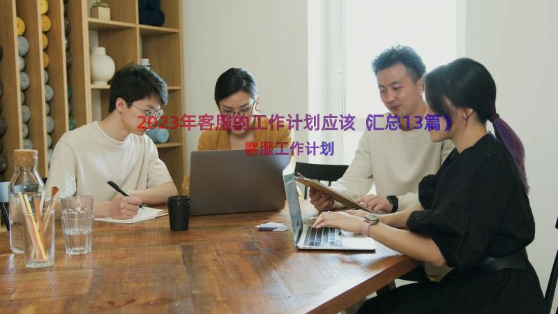 2023年客服的工作计划应该（汇总13篇）