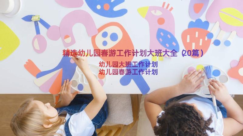 精选幼儿园春游工作计划大班大全（20篇）