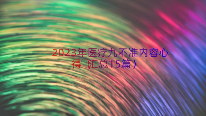 2023年医疗九不准内容心得（汇总15篇）