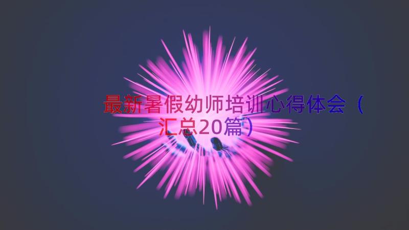 最新暑假幼师培训心得体会（汇总20篇）