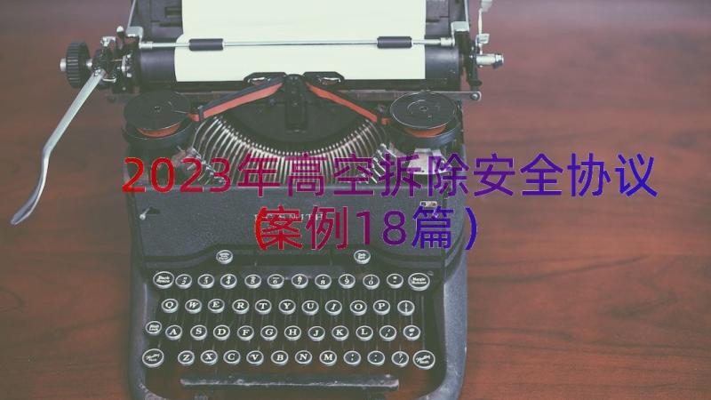 2023年高空拆除安全协议（案例18篇）