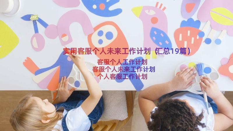 实用客服个人未来工作计划（汇总19篇）