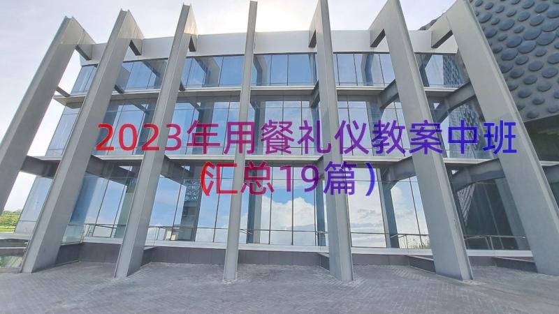 2023年用餐礼仪教案中班（汇总19篇）