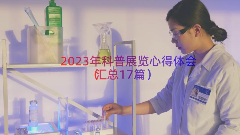 2023年科普展览心得体会（汇总17篇）