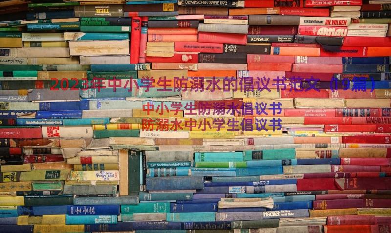 2023年中小学生防溺水的倡议书范文（19篇）