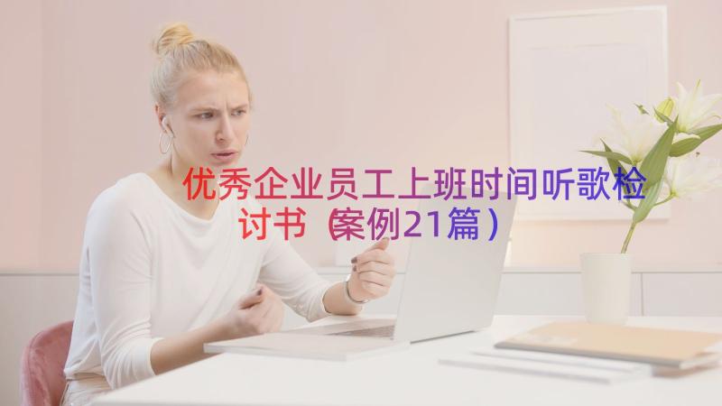 优秀企业员工上班时间听歌检讨书（案例21篇）