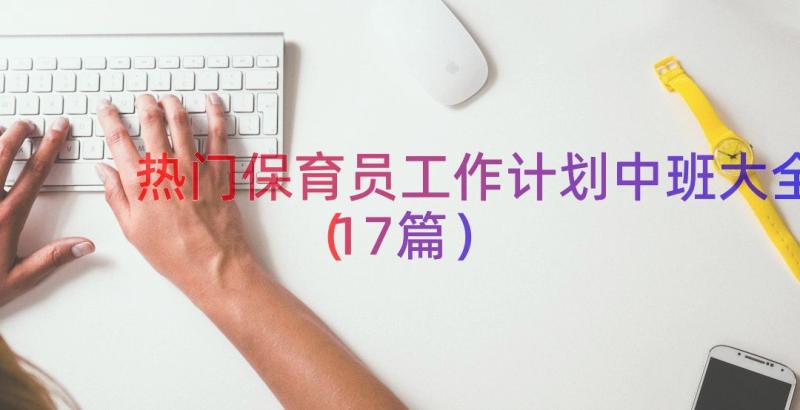 热门保育员工作计划中班大全（17篇）