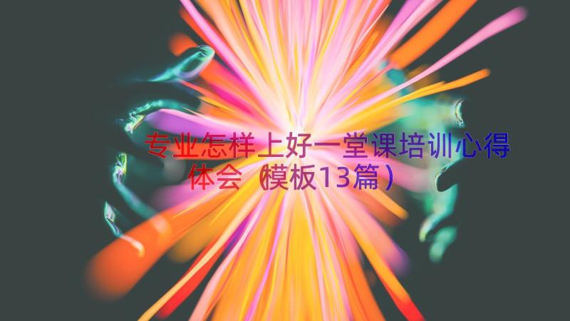 专业怎样上好一堂课培训心得体会（模板13篇）