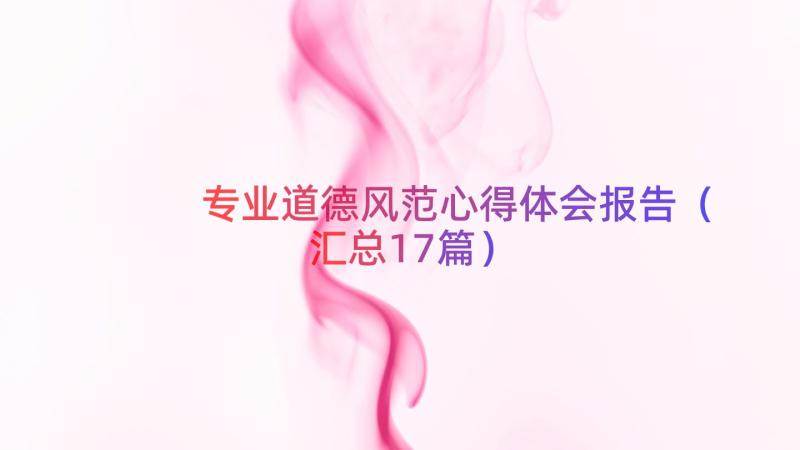 专业道德风范心得体会报告（汇总17篇）