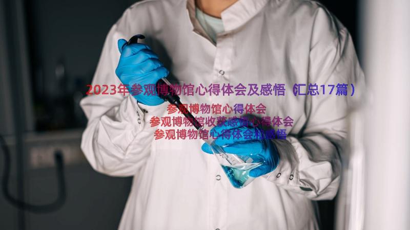 2023年参观博物馆心得体会及感悟（汇总17篇）