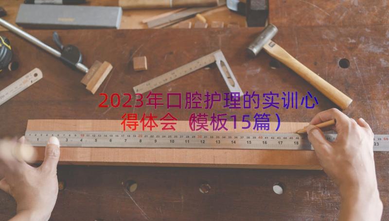 2023年口腔护理的实训心得体会（模板15篇）