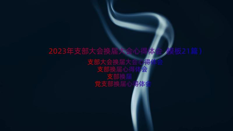 2023年支部大会换届大会心得体会（模板21篇）