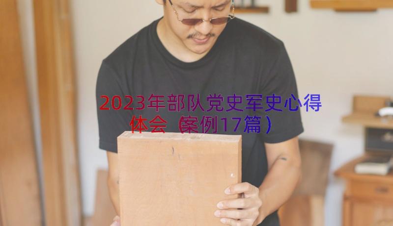 2023年部队党史军史心得体会（案例17篇）