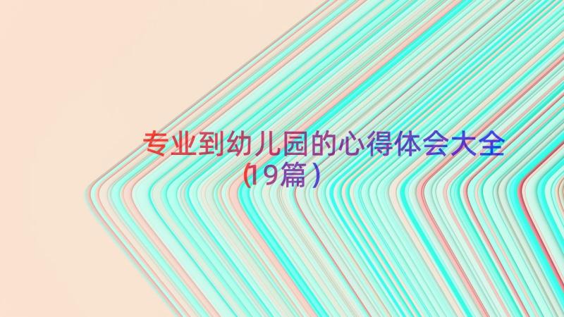 专业到幼儿园的心得体会大全（19篇）