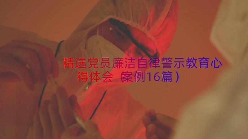 精选党员廉洁自律警示教育心得体会（案例16篇）