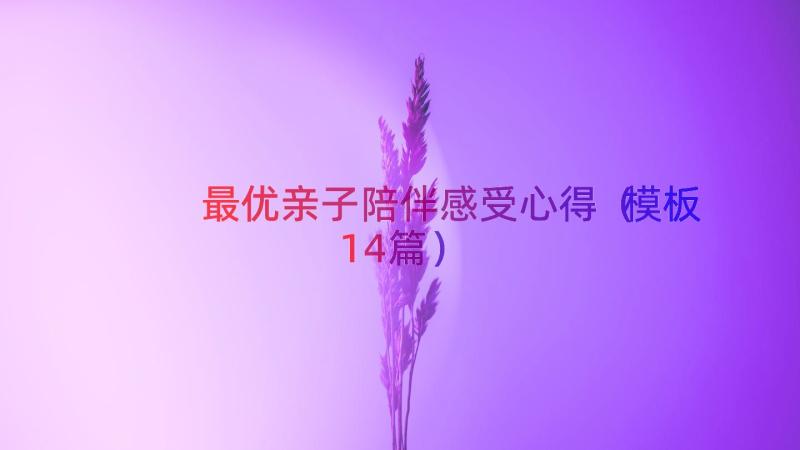 最优亲子陪伴感受心得（模板14篇）