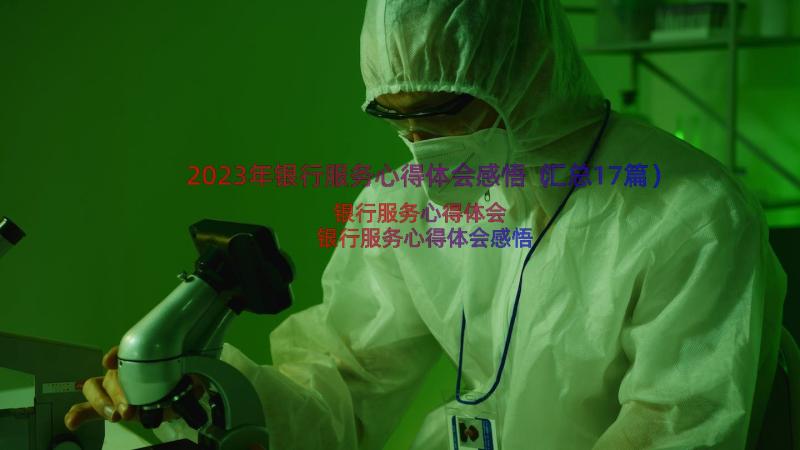 2023年银行服务心得体会感悟（汇总17篇）