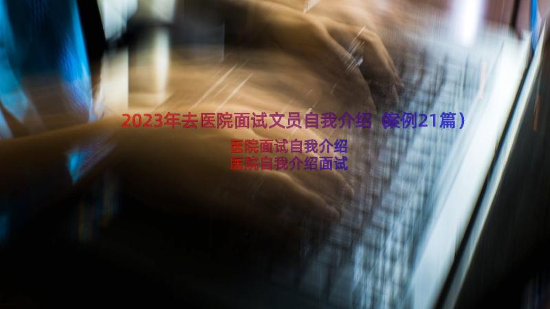 2023年去医院面试文员自我介绍（案例21篇）