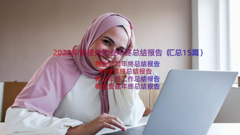 2023年售楼处物业年终总结报告（汇总15篇）