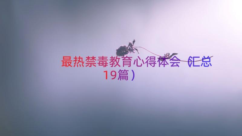 最热禁毒教育心得体会（汇总19篇）