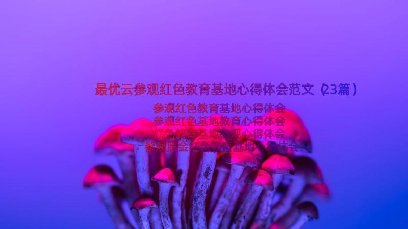 最优云参观红色教育基地心得体会范文（23篇）