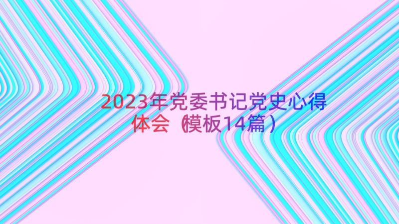 2023年党委书记党史心得体会（模板14篇）