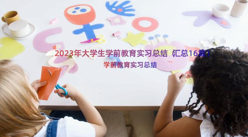 2023年大学生学前教育实习总结（汇总16篇）