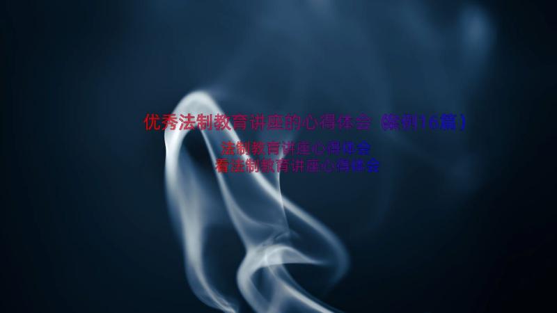 优秀法制教育讲座的心得体会（案例16篇）