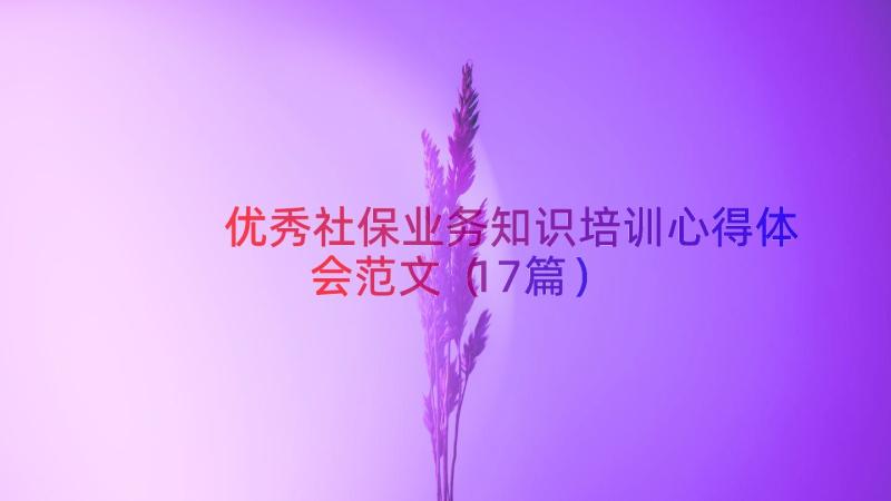 优秀社保业务知识培训心得体会范文（17篇）