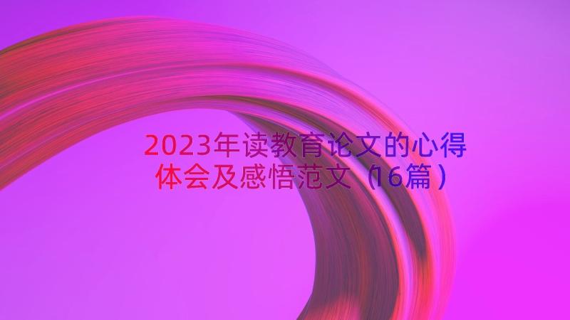 2023年读教育论文的心得体会及感悟范文（16篇）