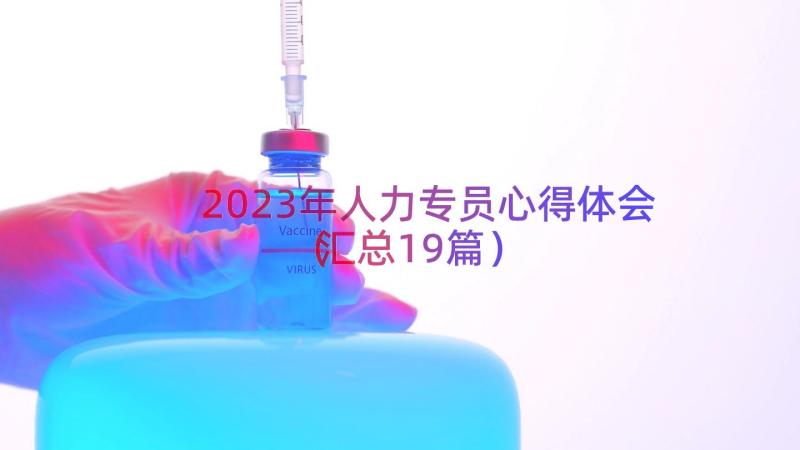 2023年人力专员心得体会（汇总19篇）