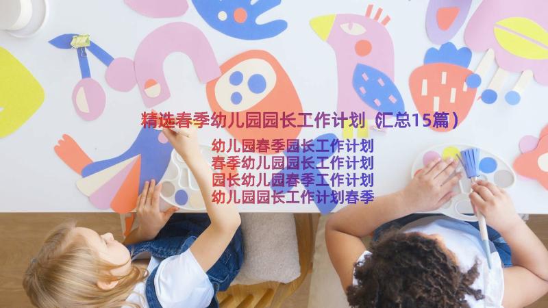 精选春季幼儿园园长工作计划（汇总15篇）