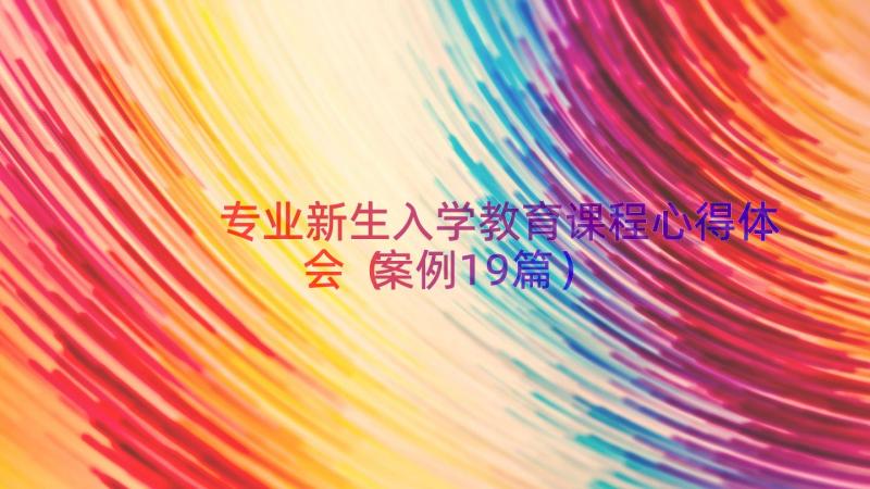 专业新生入学教育课程心得体会（案例19篇）