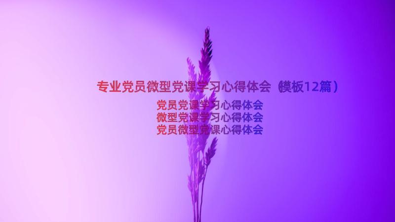 专业党员微型党课学习心得体会（模板12篇）